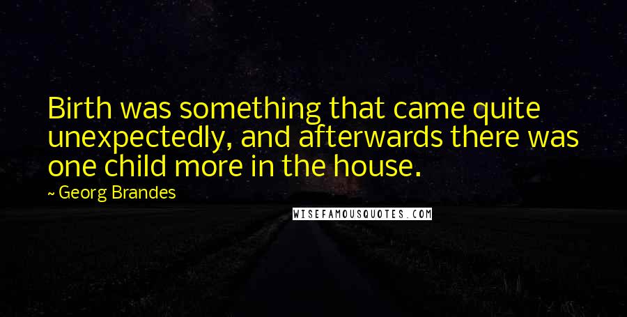 Georg Brandes quotes: Birth was something that came quite unexpectedly, and afterwards there was one child more in the house.