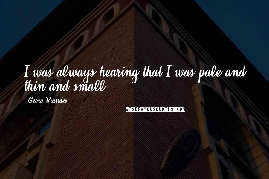 Georg Brandes quotes: I was always hearing that I was pale and thin and small.