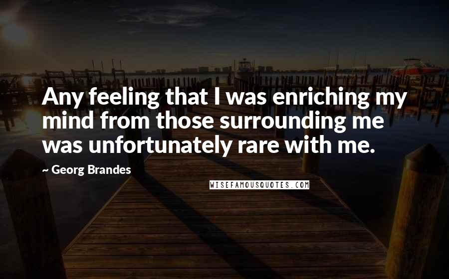 Georg Brandes quotes: Any feeling that I was enriching my mind from those surrounding me was unfortunately rare with me.