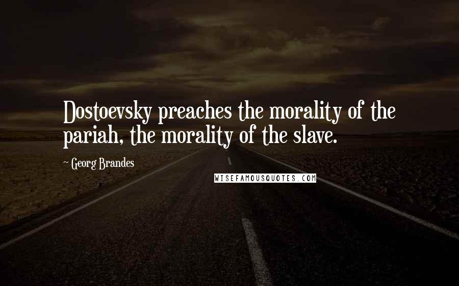 Georg Brandes quotes: Dostoevsky preaches the morality of the pariah, the morality of the slave.