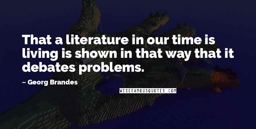 Georg Brandes quotes: That a literature in our time is living is shown in that way that it debates problems.