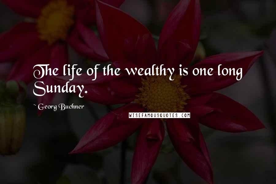 Georg Buchner quotes: The life of the wealthy is one long Sunday.