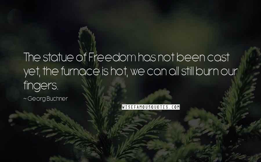 Georg Buchner quotes: The statue of Freedom has not been cast yet, the furnace is hot, we can all still burn our fingers.
