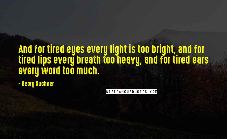 Georg Buchner quotes: And for tired eyes every light is too bright, and for tired lips every breath too heavy, and for tired ears every word too much.