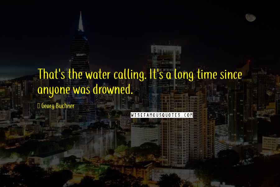 Georg Buchner quotes: That's the water calling. It's a long time since anyone was drowned.