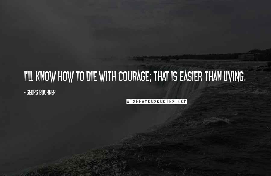 Georg Buchner quotes: I'll know how to die with courage; that is easier than living.