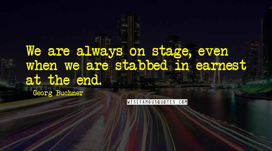 Georg Buchner quotes: We are always on stage, even when we are stabbed in earnest at the end.