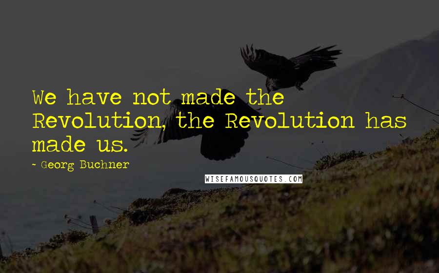 Georg Buchner quotes: We have not made the Revolution, the Revolution has made us.