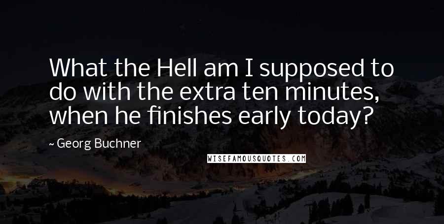 Georg Buchner quotes: What the Hell am I supposed to do with the extra ten minutes, when he finishes early today?