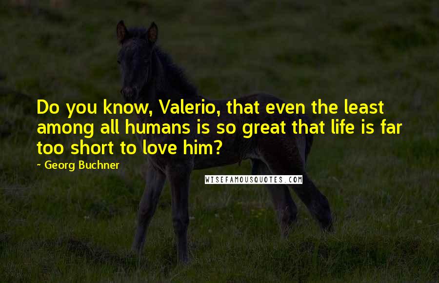 Georg Buchner quotes: Do you know, Valerio, that even the least among all humans is so great that life is far too short to love him?