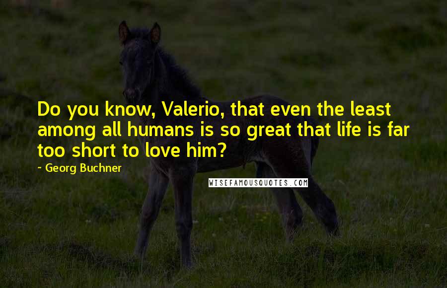 Georg Buchner quotes: Do you know, Valerio, that even the least among all humans is so great that life is far too short to love him? Georg Buchner quotes: Do you know, Valerio, that even the least among all humans is so great that life is far too short to love him?