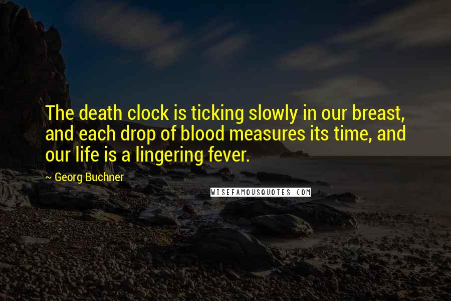 Georg Buchner quotes: The death clock is ticking slowly in our breast, and each drop of blood measures its time, and our life is a lingering fever.