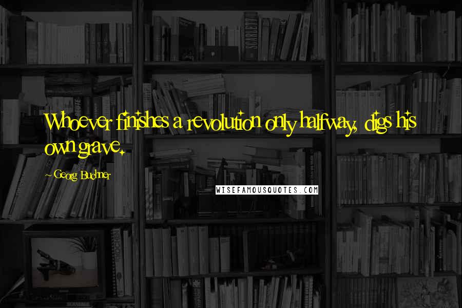 Georg Buchner quotes: Whoever finishes a revolution only halfway, digs his own grave.