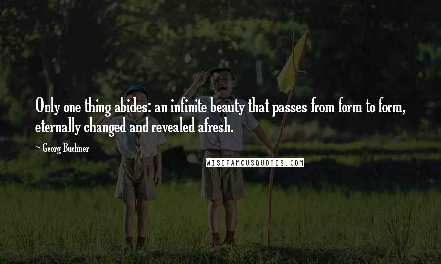 Georg Buchner quotes: Only one thing abides: an infinite beauty that passes from form to form, eternally changed and revealed afresh.