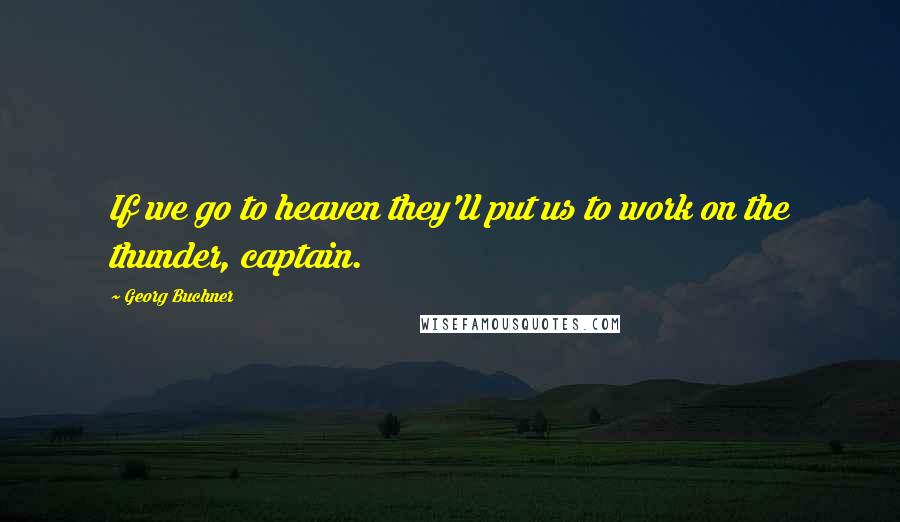 Georg Buchner quotes: If we go to heaven they'll put us to work on the thunder, captain.
