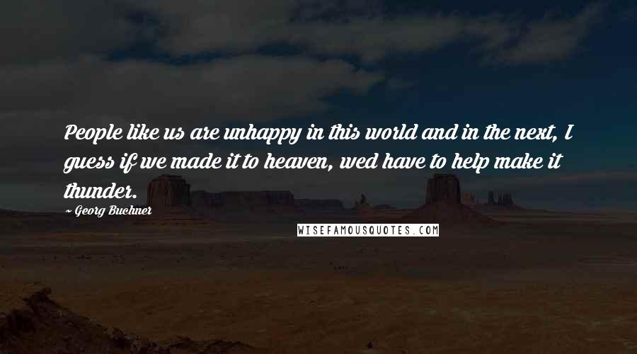 Georg Buchner quotes: People like us are unhappy in this world and in the next, I guess if we made it to heaven, wed have to help make it thunder.