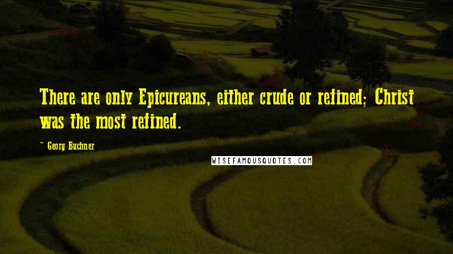 Georg Buchner quotes: There are only Epicureans, either crude or refined; Christ was the most refined.