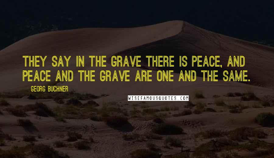 Georg Buchner quotes: They say in the grave there is peace, and peace and the grave are one and the same.