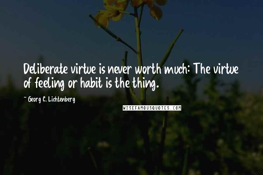 Georg C. Lichtenberg quotes: Deliberate virtue is never worth much: The virtue of feeling or habit is the thing.