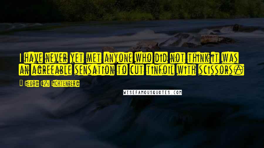 Georg C. Lichtenberg quotes: I have never yet met anyone who did not think it was an agreeable sensation to cut tinfoil with scissors.