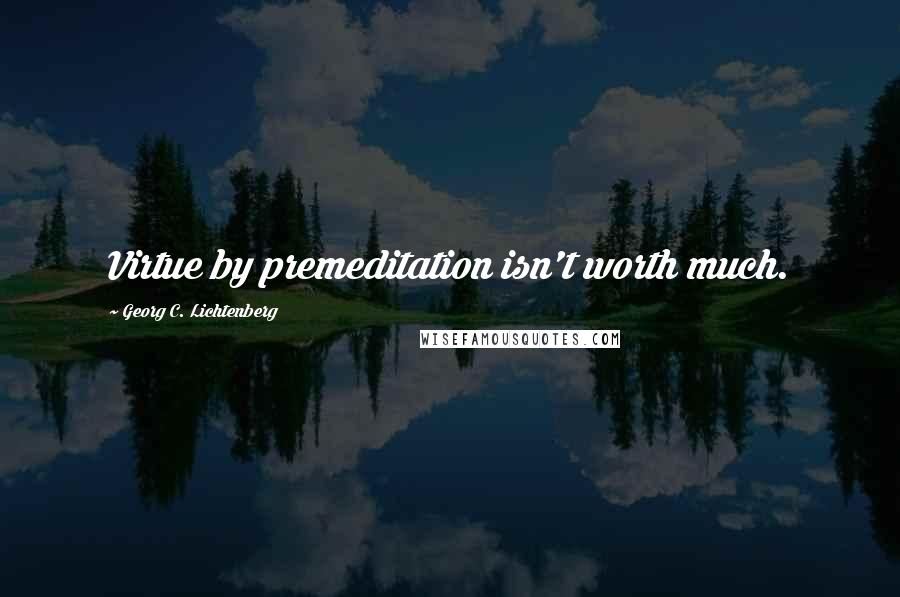 Georg C. Lichtenberg quotes: Virtue by premeditation isn't worth much.