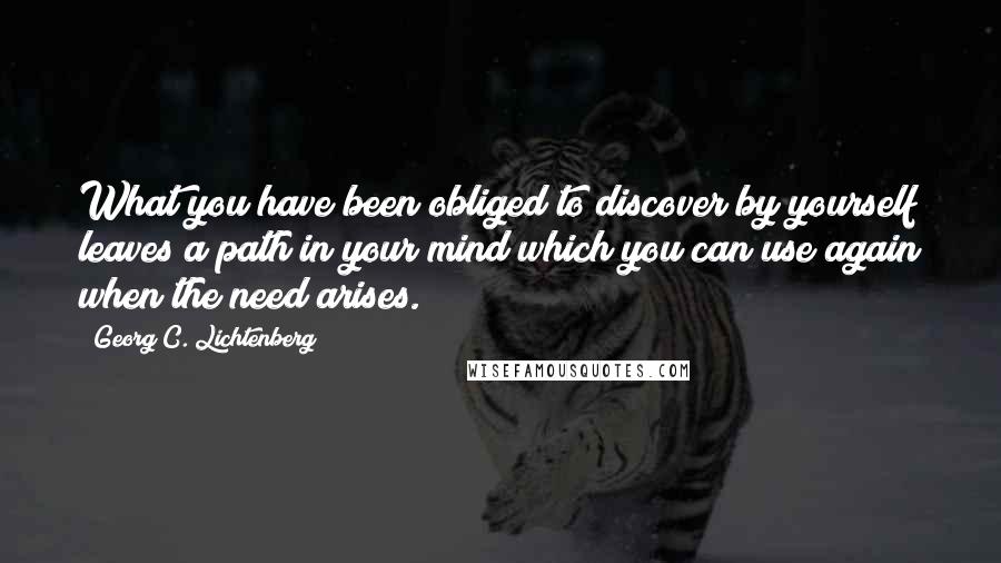Georg C. Lichtenberg quotes: What you have been obliged to discover by yourself leaves a path in your mind which you can use again when the need arises.