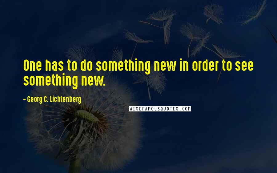 Georg C. Lichtenberg quotes: One has to do something new in order to see something new.