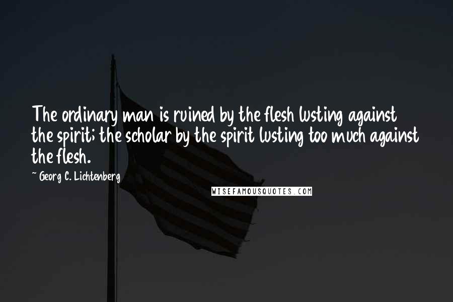 Georg C. Lichtenberg quotes: The ordinary man is ruined by the flesh lusting against the spirit; the scholar by the spirit lusting too much against the flesh.