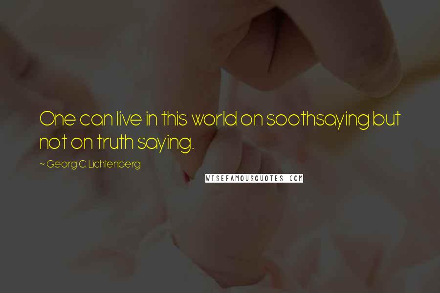Georg C. Lichtenberg quotes: One can live in this world on soothsaying but not on truth saying.