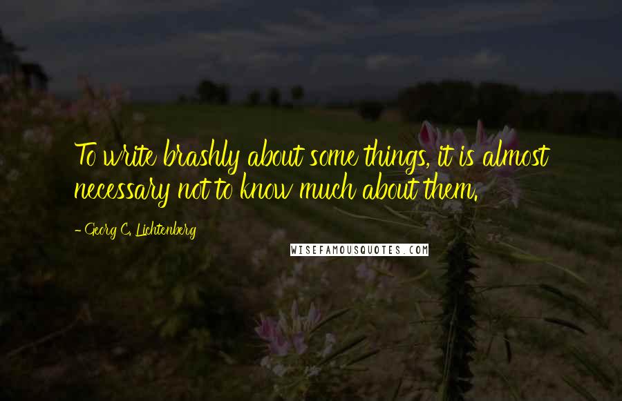 Georg C. Lichtenberg quotes: To write brashly about some things, it is almost necessary not to know much about them.