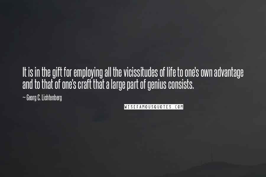 Georg C. Lichtenberg quotes: It is in the gift for employing all the vicissitudes of life to one's own advantage and to that of one's craft that a large part of genius consists.