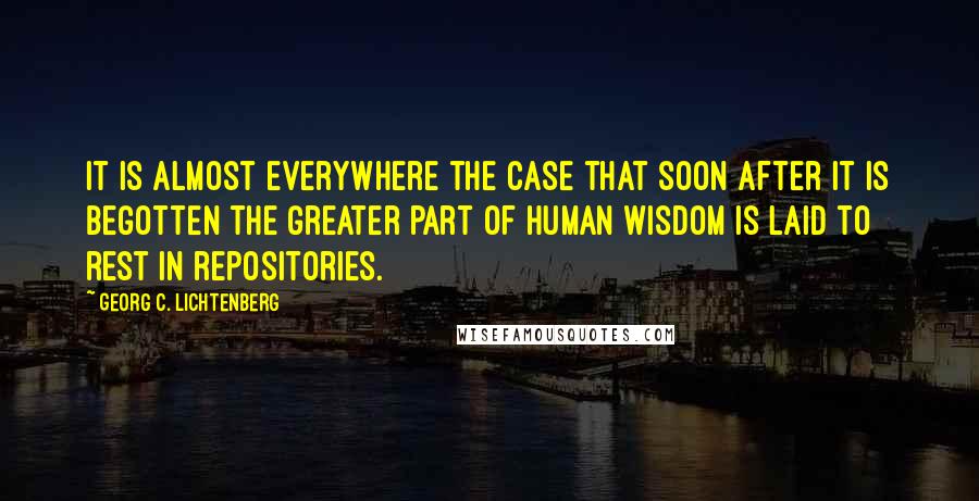 Georg C. Lichtenberg quotes: It is almost everywhere the case that soon after it is begotten the greater part of human wisdom is laid to rest in repositories.