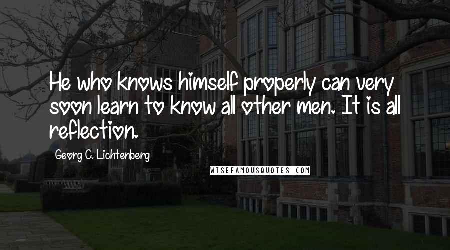 Georg C. Lichtenberg quotes: He who knows himself properly can very soon learn to know all other men. It is all reflection.