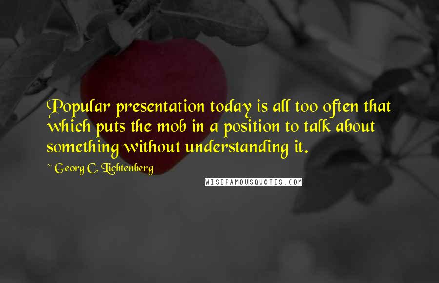 Georg C. Lichtenberg quotes: Popular presentation today is all too often that which puts the mob in a position to talk about something without understanding it.