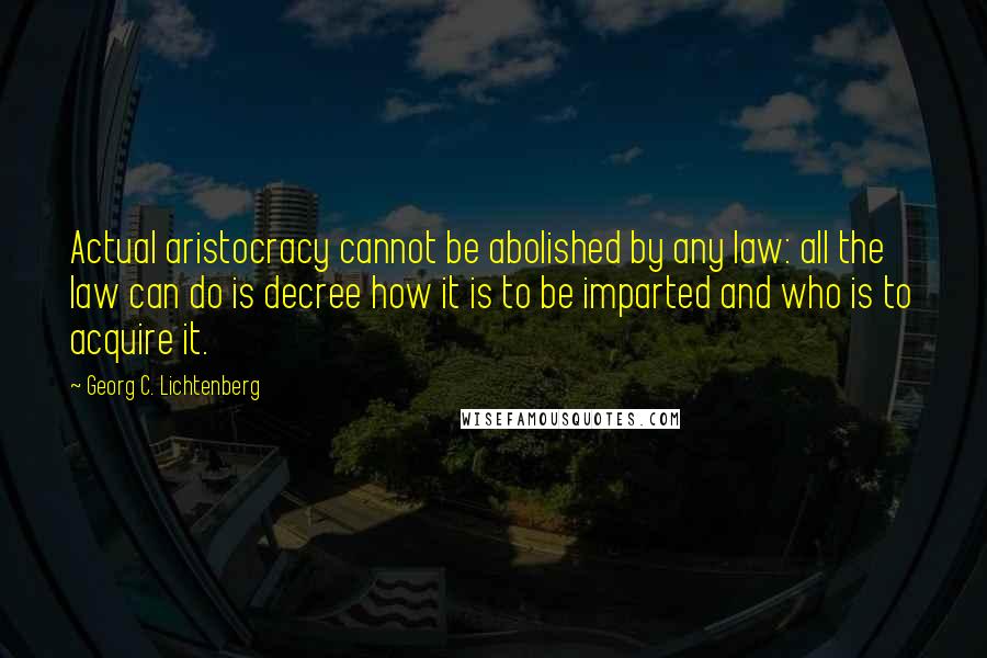 Georg C. Lichtenberg quotes: Actual aristocracy cannot be abolished by any law: all the law can do is decree how it is to be imparted and who is to acquire it.