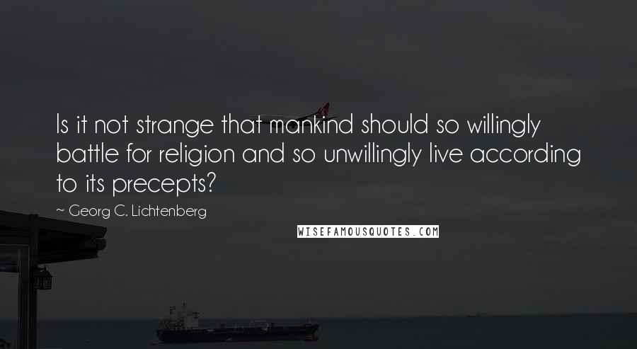 Georg C. Lichtenberg quotes: Is it not strange that mankind should so willingly battle for religion and so unwillingly live according to its precepts?