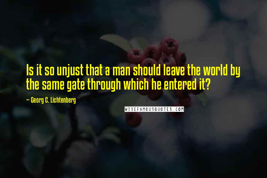 Georg C. Lichtenberg quotes: Is it so unjust that a man should leave the world by the same gate through which he entered it?