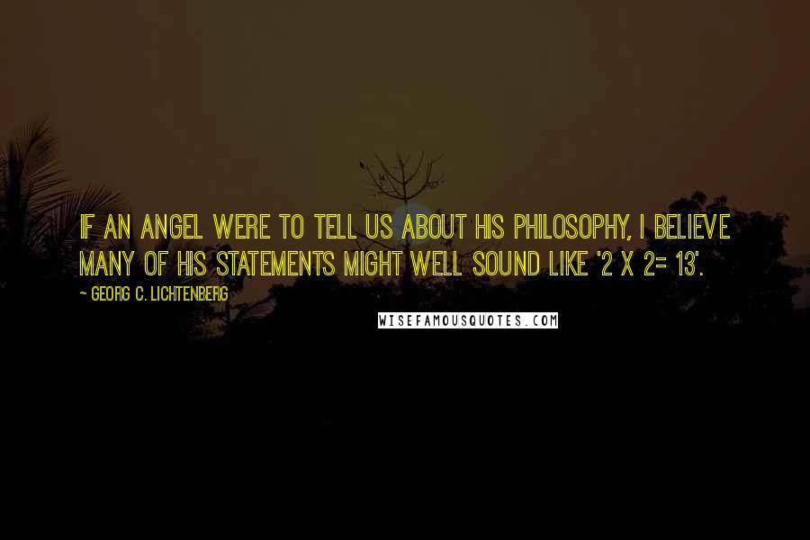 Georg C. Lichtenberg quotes: If an angel were to tell us about his philosophy, I believe many of his statements might well sound like '2 x 2= 13'.