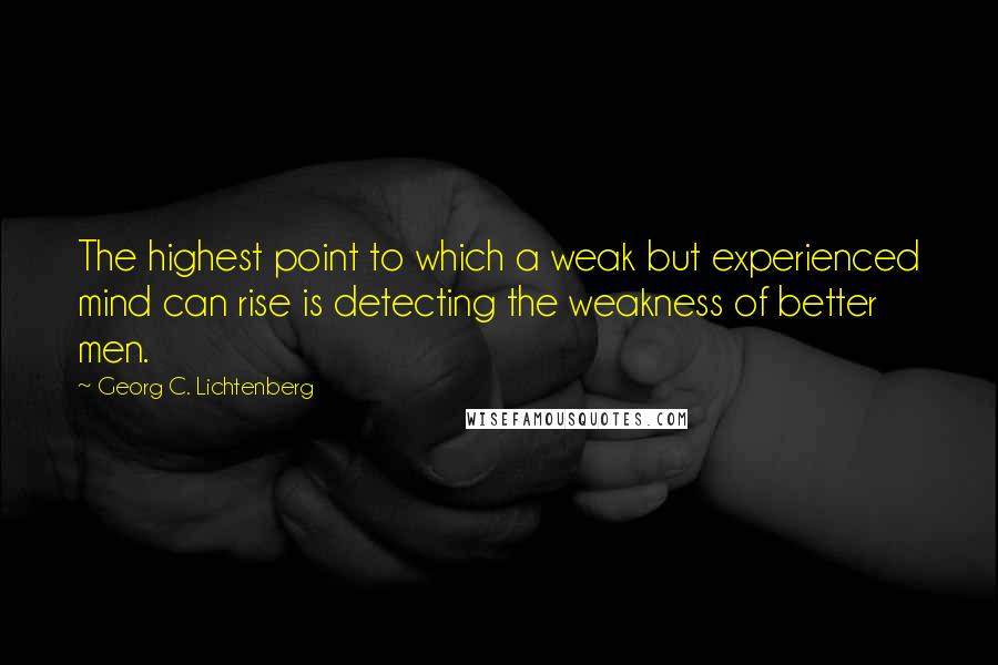 Georg C. Lichtenberg quotes: The highest point to which a weak but experienced mind can rise is detecting the weakness of better men.