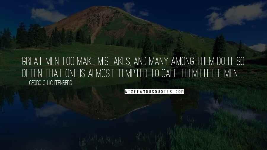 Georg C. Lichtenberg quotes: Great men too make mistakes, and many among them do it so often that one is almost tempted to call them little men.