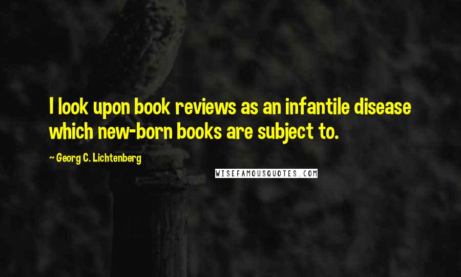 Georg C. Lichtenberg quotes: I look upon book reviews as an infantile disease which new-born books are subject to.