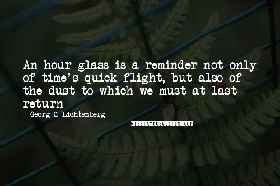 Georg C. Lichtenberg quotes: An hour-glass is a reminder not only of time's quick flight, but also of the dust to which we must at last return