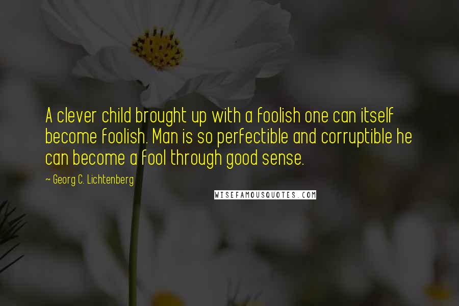 Georg C. Lichtenberg quotes: A clever child brought up with a foolish one can itself become foolish. Man is so perfectible and corruptible he can become a fool through good sense.