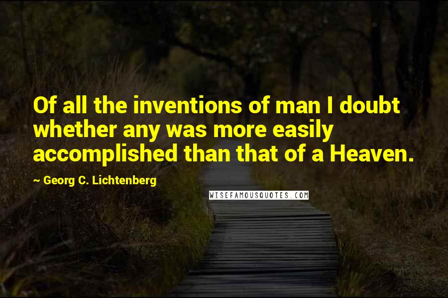 Georg C. Lichtenberg quotes: Of all the inventions of man I doubt whether any was more easily accomplished than that of a Heaven.