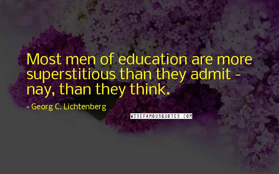 Georg C. Lichtenberg quotes: Most men of education are more superstitious than they admit - nay, than they think.