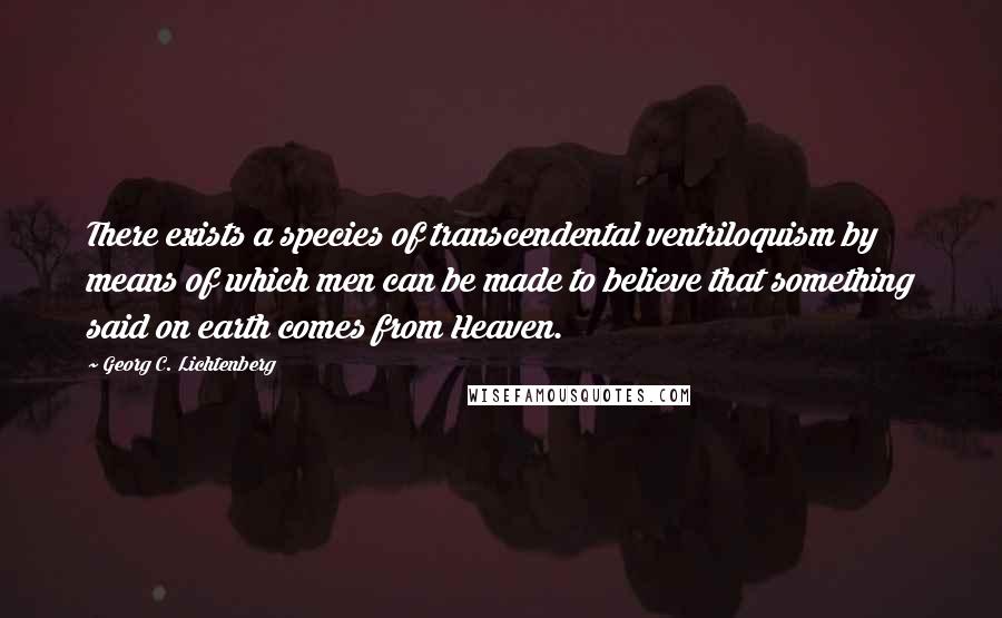 Georg C. Lichtenberg quotes: There exists a species of transcendental ventriloquism by means of which men can be made to believe that something said on earth comes from Heaven.