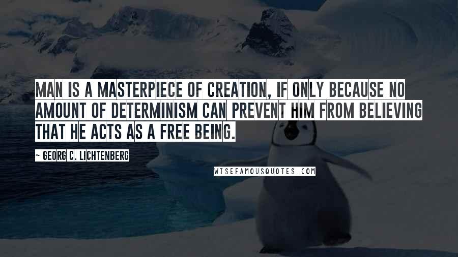 Georg C. Lichtenberg quotes: Man is a masterpiece of creation, if only because no amount of determinism can prevent him from believing that he acts as a free being.