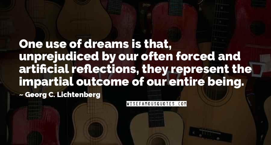 Georg C. Lichtenberg quotes: One use of dreams is that, unprejudiced by our often forced and artificial reflections, they represent the impartial outcome of our entire being.