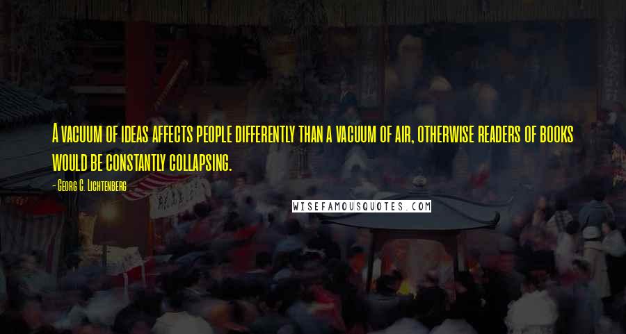 Georg C. Lichtenberg quotes: A vacuum of ideas affects people differently than a vacuum of air, otherwise readers of books would be constantly collapsing.