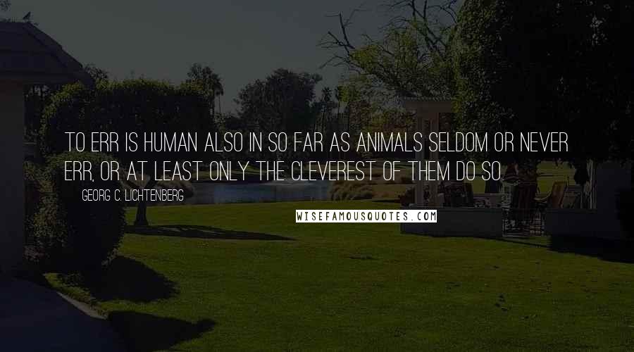 Georg C. Lichtenberg quotes: To err is human also in so far as animals seldom or never err, or at least only the cleverest of them do so.